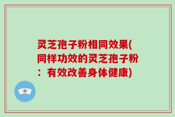 灵芝孢子粉相同效果(同样功效的灵芝孢子粉：有效改善身体健康)