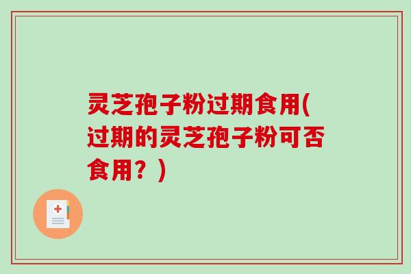 灵芝孢子粉过期食用(过期的灵芝孢子粉可否食用？)