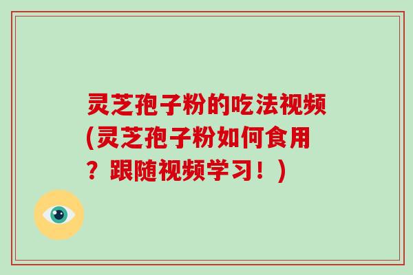 灵芝孢子粉的吃法视频(灵芝孢子粉如何食用？跟随视频学习！)