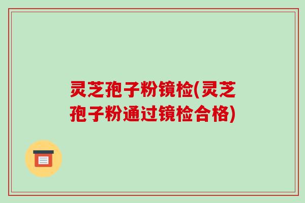 灵芝孢子粉镜检(灵芝孢子粉通过镜检合格)