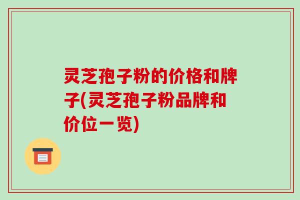 灵芝孢子粉的价格和牌子(灵芝孢子粉品牌和价位一览)
