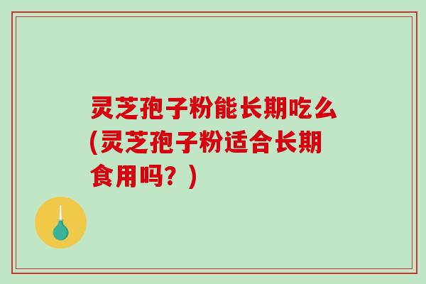 灵芝孢子粉能长期吃么(灵芝孢子粉适合长期食用吗？)