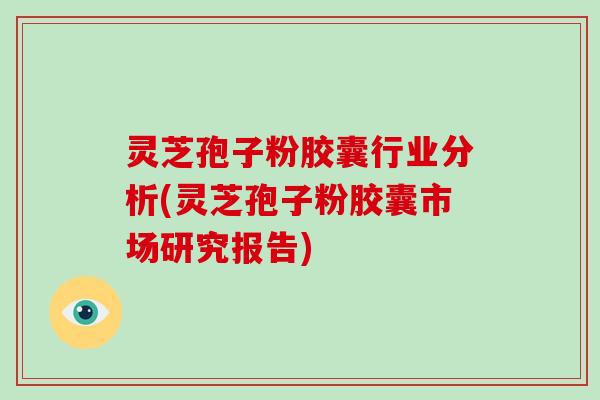 灵芝孢子粉胶囊行业分析(灵芝孢子粉胶囊市场研究报告)