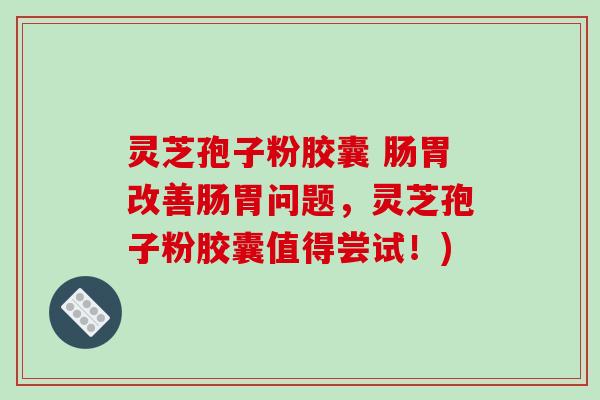灵芝孢子粉胶囊 肠胃改善肠胃问题，灵芝孢子粉胶囊值得尝试！)