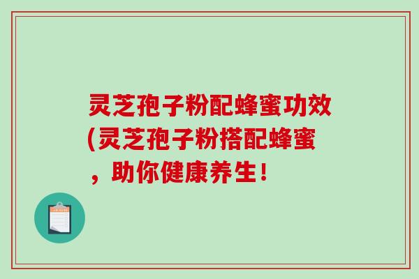 灵芝孢子粉配蜂蜜功效(灵芝孢子粉搭配蜂蜜，助你健康养生！