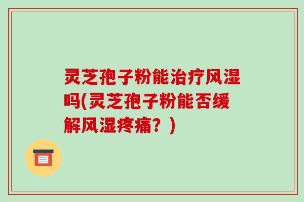灵芝孢子粉能治疗风湿吗(灵芝孢子粉能否缓解风湿疼痛？)