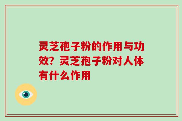 灵芝孢子粉的作用与功效？灵芝孢子粉对人体有什么作用