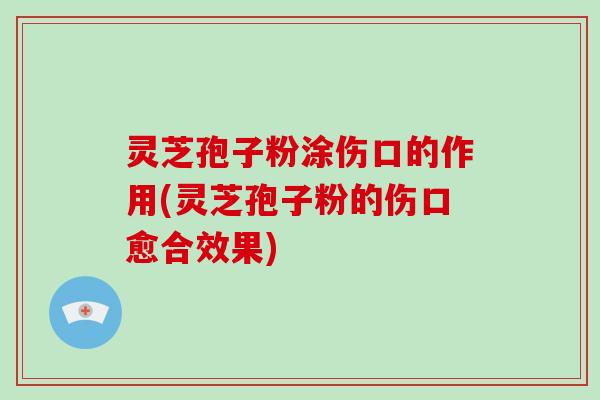 灵芝孢子粉涂伤口的作用(灵芝孢子粉的伤口愈合效果)