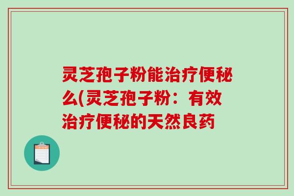 灵芝孢子粉能治疗便秘么(灵芝孢子粉：有效治疗便秘的天然良药