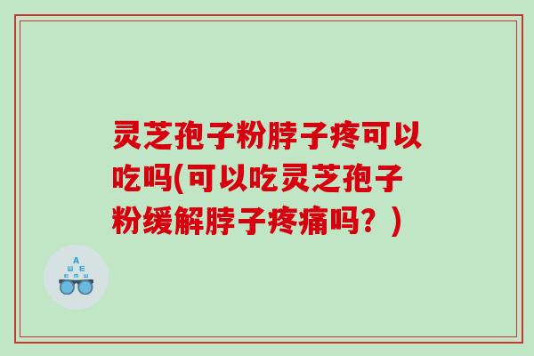 灵芝孢子粉脖子疼可以吃吗(可以吃灵芝孢子粉缓解脖子疼痛吗？)