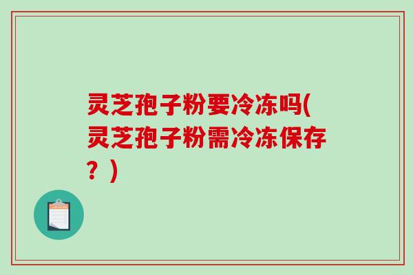 灵芝孢子粉要冷冻吗(灵芝孢子粉需冷冻保存？)