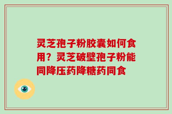 灵芝孢子粉胶囊如何食用？灵芝破壁孢子粉能同降压药降糖药同食