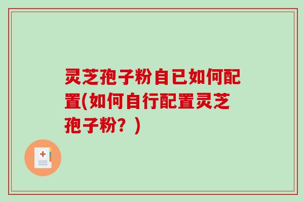 灵芝孢子粉自已如何配置(如何自行配置灵芝孢子粉?) 灵芝孢子粉自已如何配置(如何自行配置灵芝孢子粉?)