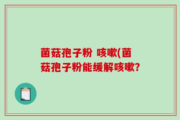 菌菇孢子粉 咳嗽(菌菇孢子粉能缓解咳嗽？