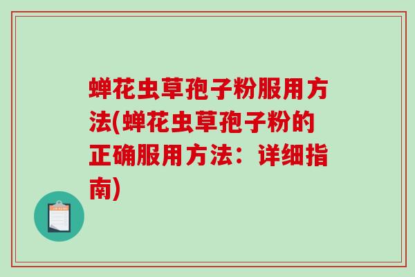 蝉花虫草孢子粉服用方法(蝉花虫草孢子粉的正确服用方法：详细指南)
