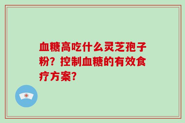 血糖高吃什么灵芝孢子粉？控制血糖的有效食疗方案？