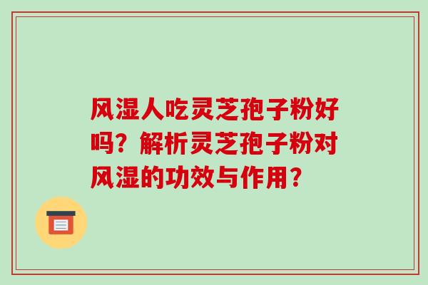 风湿人吃灵芝孢子粉好吗?解析灵芝孢子粉对风湿的功效与作用? 风湿人吃灵芝孢子粉好吗?解析灵芝孢子粉对风湿的功效与作用?