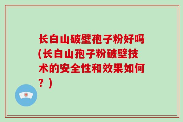 长白山破壁孢子粉好吗(长白山孢子粉破壁技术的安全性和效果如何？)