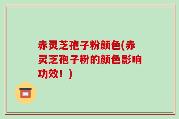 赤灵芝孢子粉颜色(赤灵芝孢子粉的颜色影响功效！)