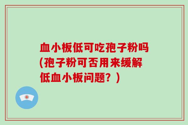 血小板低可吃孢子粉吗(孢子粉可否用来缓解低血小板问题？)