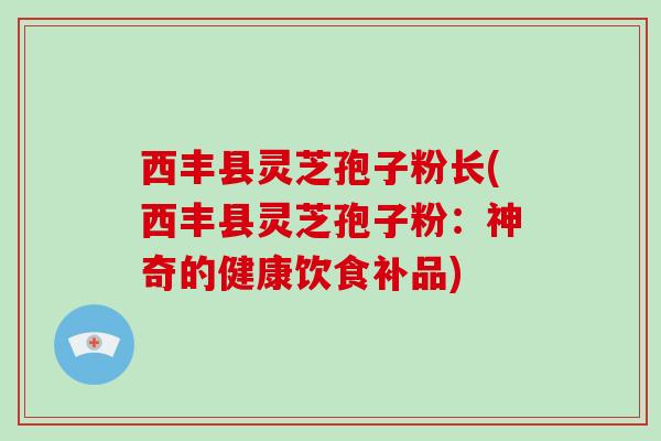 西丰县灵芝孢子粉长(西丰县灵芝孢子粉：神奇的健康饮食补品)