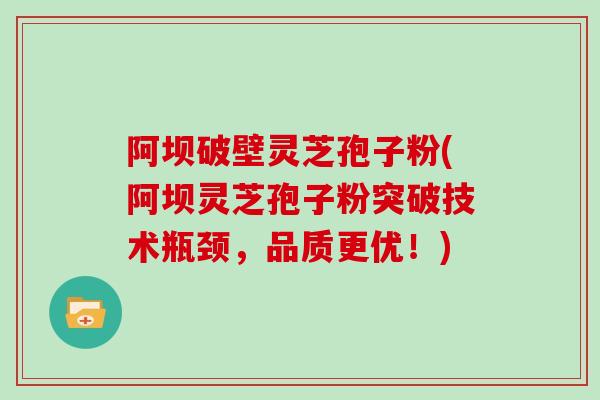 阿坝破壁灵芝孢子粉(阿坝灵芝孢子粉突破技术瓶颈，品质更优！)