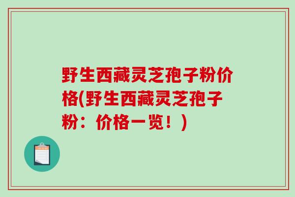 野生西藏灵芝孢子粉价格(野生西藏灵芝孢子粉：价格一览！)