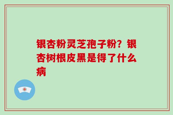 银杏粉灵芝孢子粉？银杏树根皮黑是得了什么病
