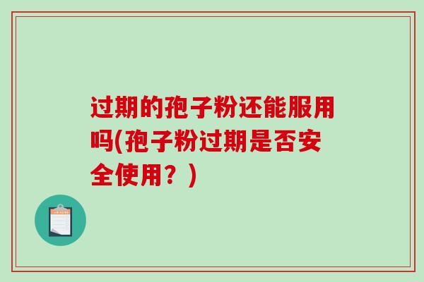 过期的孢子粉还能服用吗(孢子粉过期是否安全使用？)