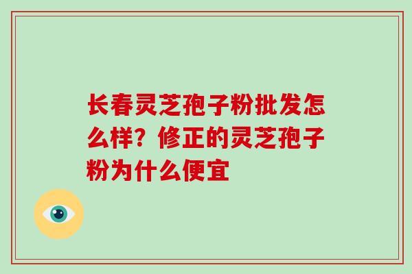长春灵芝孢子粉批发怎么样?修正的灵芝孢子粉为什么便宜 长春灵芝孢子粉批发怎么样?修正的灵芝孢子粉为什么便宜