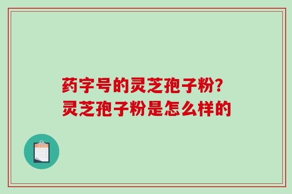 药字号的灵芝孢子粉？灵芝孢子粉是怎么样的