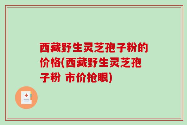 西藏野生灵芝孢子粉的价格(西藏野生灵芝孢子粉 市价抢眼)
