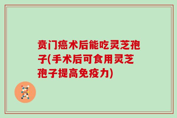 贲门癌术后能吃灵芝孢子(手术后可食用灵芝孢子提高免疫力)