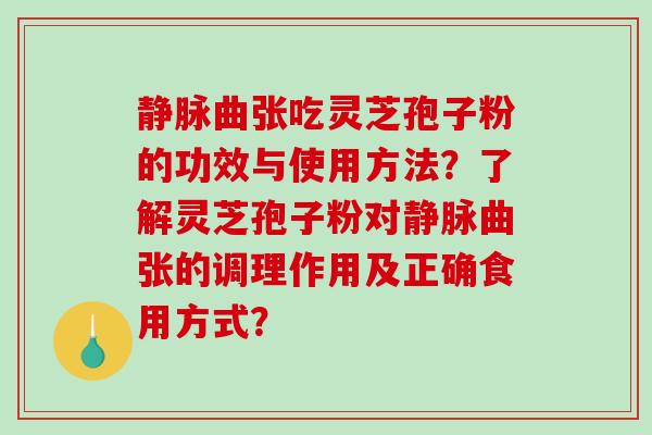 静脉曲张吃灵芝孢子粉的功效与使用方法?了解灵芝孢子粉对静脉曲张的调理作用及正确食用方式? 静脉曲张吃灵芝孢子粉的功效与使用方法?了解灵芝孢子粉对静脉曲张的调理作用及正确食用方式?