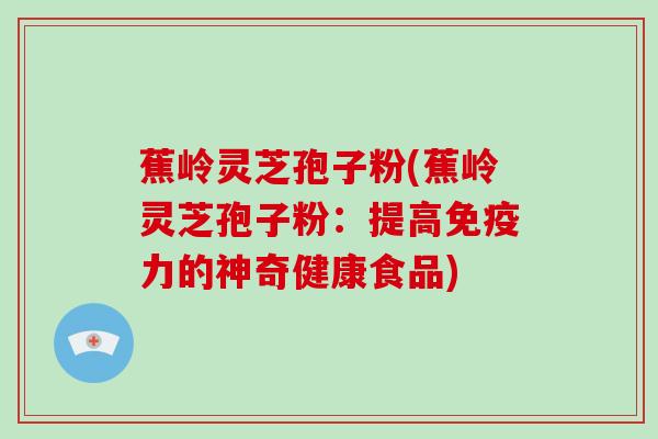 蕉岭灵芝孢子粉(蕉岭灵芝孢子粉：提高免疫力的神奇健康食品)