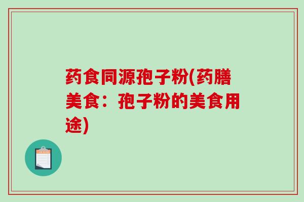 药食同源孢子粉(药膳美食:孢子粉的美食用途) 药食同源孢子粉(药膳美食:孢子粉的美食用途)