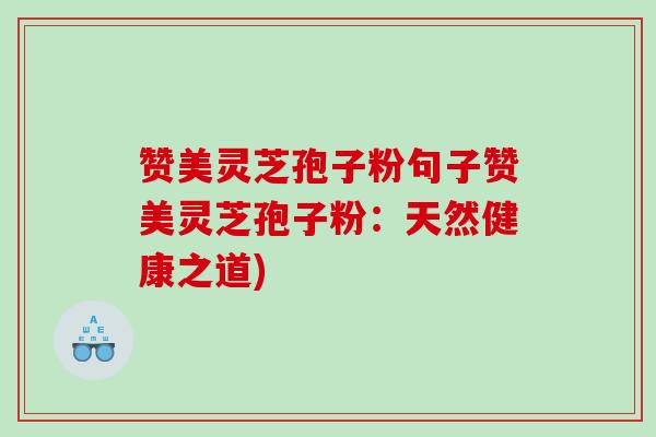 赞美灵芝孢子粉句子赞美灵芝孢子粉：天然健康之道)