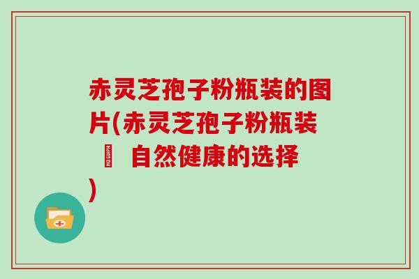 赤灵芝孢子粉瓶装的图片(赤灵芝孢子粉瓶装 – 自然健康的选择)