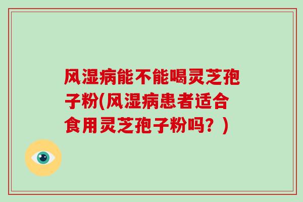 风湿病能不能喝灵芝孢子粉(风湿病患者适合食用灵芝孢子粉吗？)