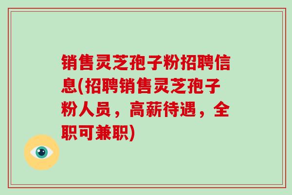 销售灵芝孢子粉招聘信息(招聘销售灵芝孢子粉人员，高薪待遇，全职可兼职)