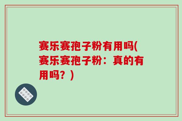 赛乐赛孢子粉有用吗(赛乐赛孢子粉：真的有用吗？)