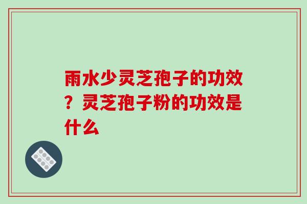 雨水少灵芝孢子的功效？灵芝孢子粉的功效是什么