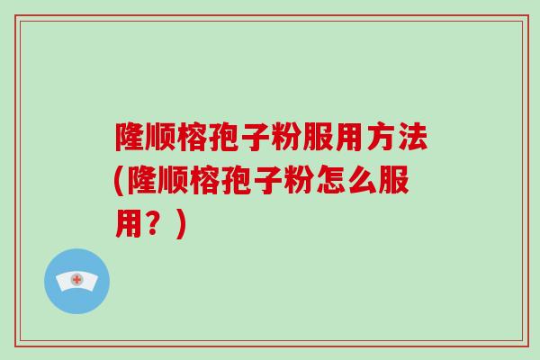 隆顺榕孢子粉服用方法(隆顺榕孢子粉怎么服用?) 隆顺榕孢子粉服用方法(隆顺榕孢子粉怎么服用?)