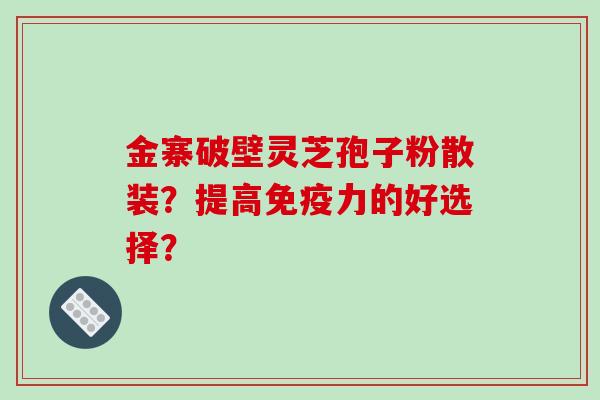 金寨破壁灵芝孢子粉散装？提高免疫力的好选择？