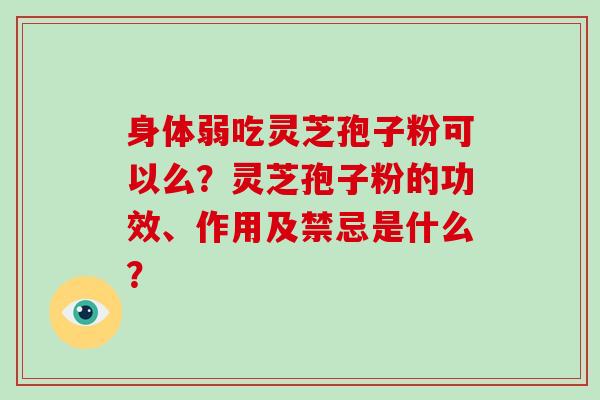 身体弱吃灵芝孢子粉可以么？灵芝孢子粉的功效、作用及禁忌是什么？