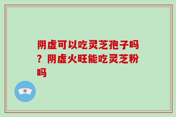 阴虚可以吃灵芝孢子吗？阴虚火旺能吃灵芝粉吗