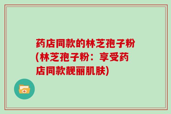药店同款的林芝孢子粉(林芝孢子粉：享受药店同款靓丽肌肤)