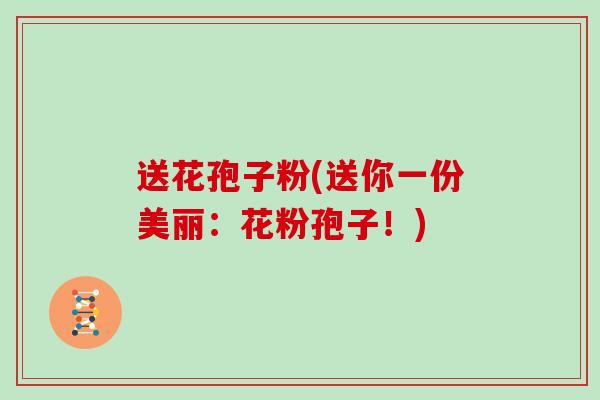 送花孢子粉(送你一份美丽：花粉孢子！)