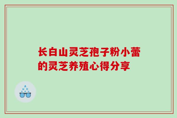 长白山灵芝孢子粉小蕾的灵芝养殖心得分享