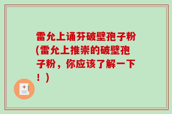 雷允上诵芬破壁孢子粉(雷允上推崇的破壁孢子粉,你应该了解一下!) 雷允上诵芬破壁孢子粉(雷允上推崇的破壁孢子粉,你应该了解一下!)